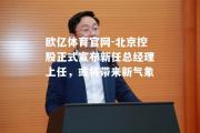 欧亿体育官网-北京控股正式宣布新任总经理上任，或将带来新气象