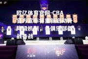 欧亿体育官网-CBA官方宣布将重新启动升降级机制，各俱乐部备战备战