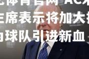 欧亿体育官网-AC米兰主席表示将加大投入，为球队引进新血