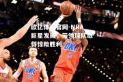 欧亿体育官网-NBA巨星发威，带领球队取得惊险胜利