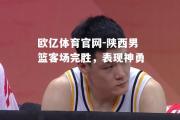 欧亿体育官网-陕西男篮客场完胜，表现神勇