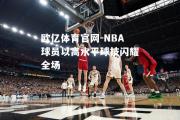 欧亿体育官网-NBA球员以高水平球技闪耀全场