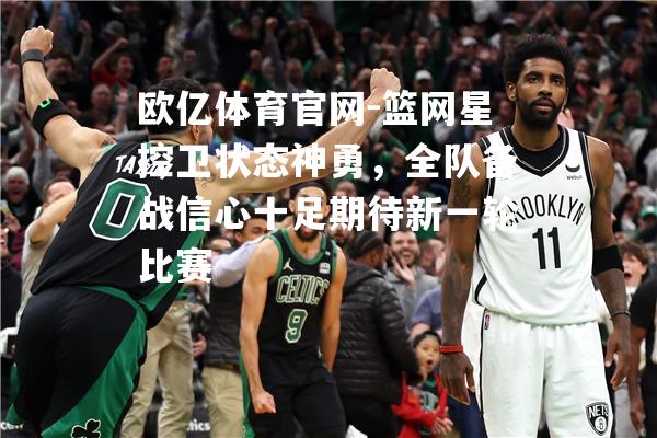 篮网星控卫状态神勇，全队备战信心十足期待新一轮比赛